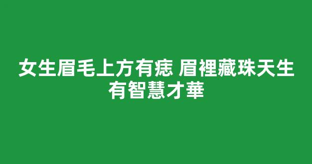 女生眉毛上方有痣 眉裡藏珠天生有智慧才華